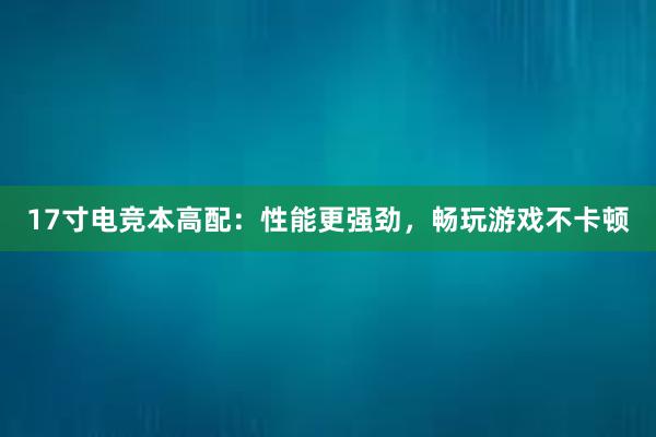 17寸电竞本高配：性能更强劲，畅玩游戏不卡顿