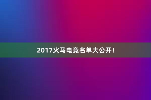 2017火马电竞名单大公开！