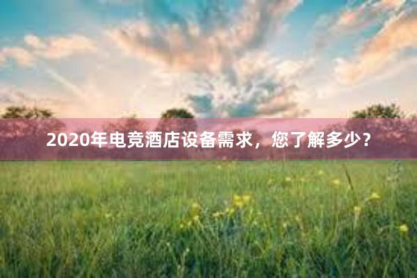 2020年电竞酒店设备需求，您了解多少？