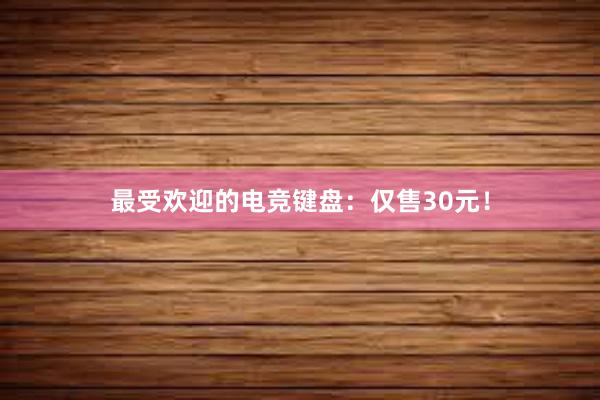 最受欢迎的电竞键盘：仅售30元！