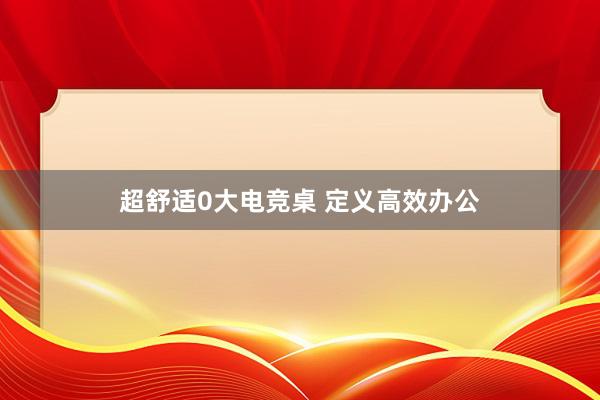 超舒适0大电竞桌 定义高效办公