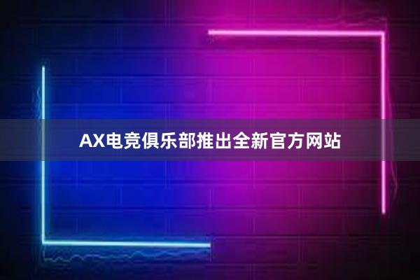 AX电竞俱乐部推出全新官方网站