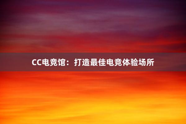 CC电竞馆：打造最佳电竞体验场所