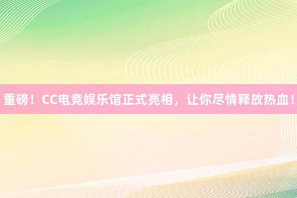 重磅！CC电竞娱乐馆正式亮相，让你尽情释放热血！