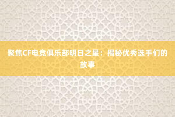 聚焦CF电竞俱乐部明日之星：揭秘优秀选手们的故事