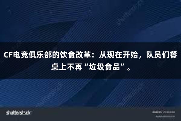 CF电竞俱乐部的饮食改革：从现在开始，队员们餐桌上不再“垃圾食品”。