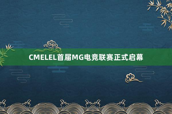 CMELEL首届MG电竞联赛正式启幕