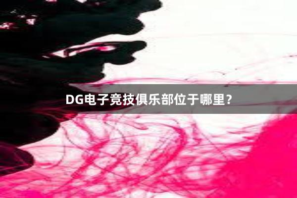 DG电子竞技俱乐部位于哪里？