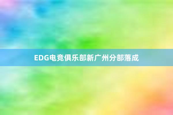 EDG电竞俱乐部新广州分部落成