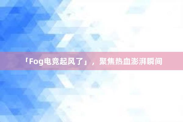 「Fog电竞起风了」，聚焦热血澎湃瞬间