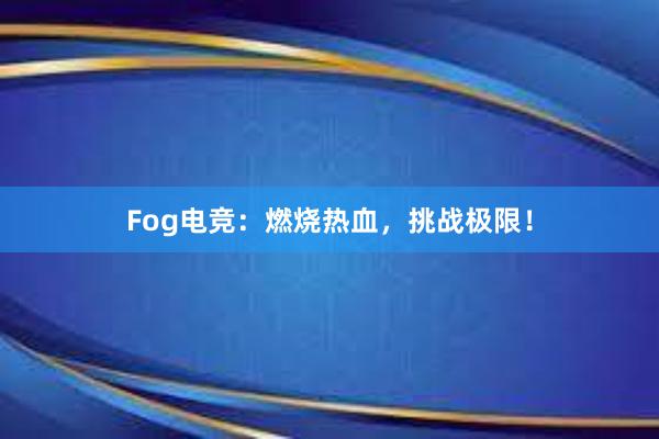 Fog电竞：燃烧热血，挑战极限！