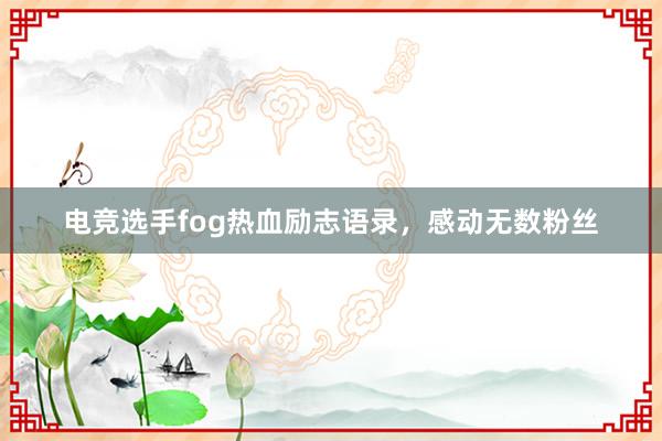 电竞选手fog热血励志语录，感动无数粉丝