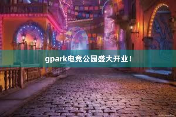 gpark电竞公园盛大开业！