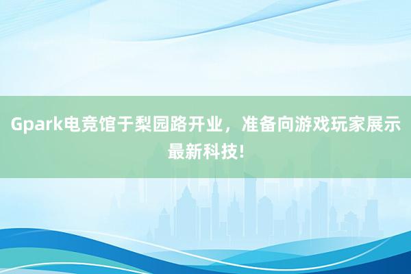 Gpark电竞馆于梨园路开业，准备向游戏玩家展示最新科技!