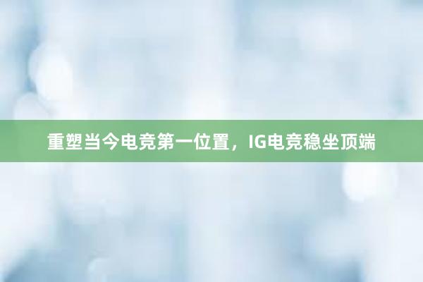 重塑当今电竞第一位置，IG电竞稳坐顶端