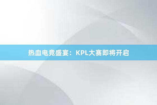 热血电竞盛宴：KPL大赛即将开启