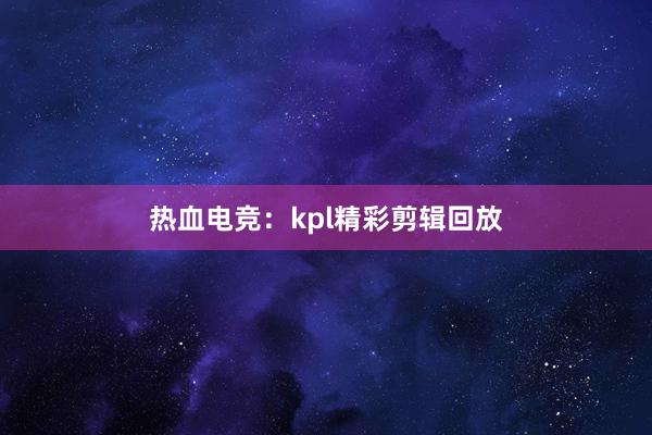 热血电竞：kpl精彩剪辑回放