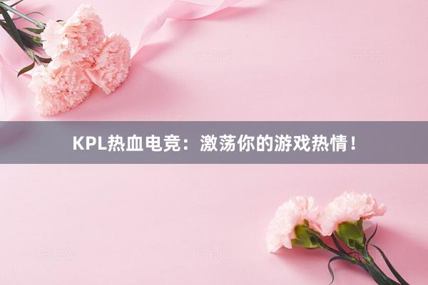 KPL热血电竞：激荡你的游戏热情！