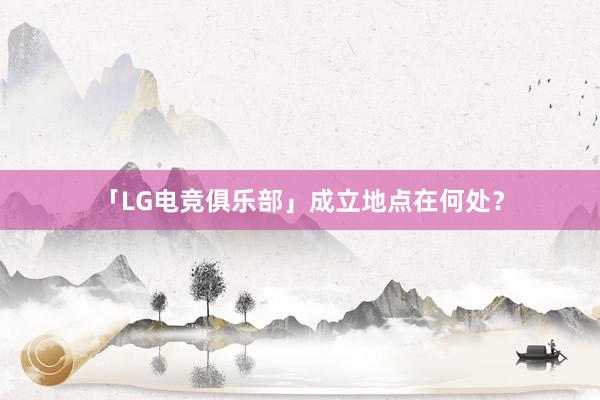 「LG电竞俱乐部」成立地点在何处？