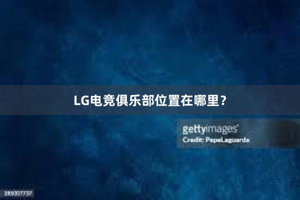 LG电竞俱乐部位置在哪里？