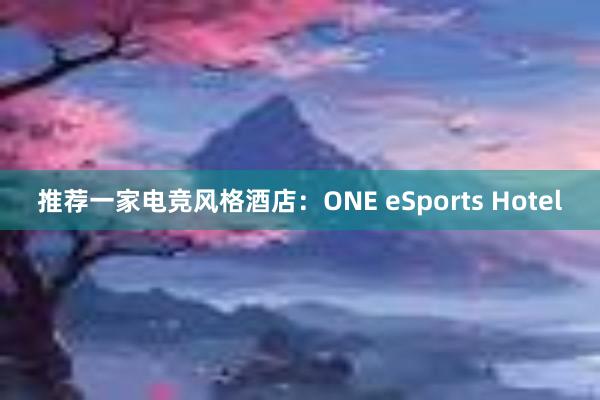 推荐一家电竞风格酒店：ONE eSports Hotel