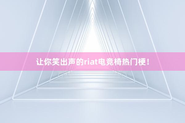 让你笑出声的riat电竞椅热门梗！