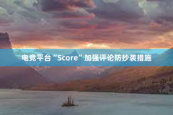 电竞平台“Score”加强评论防抄袭措施