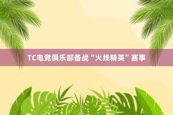 TC电竞俱乐部备战“火线精英”赛事