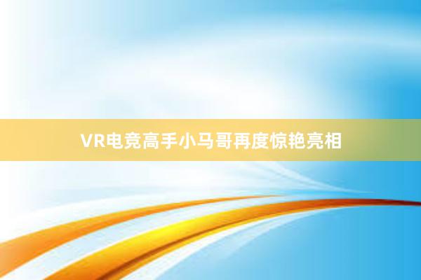 VR电竞高手小马哥再度惊艳亮相