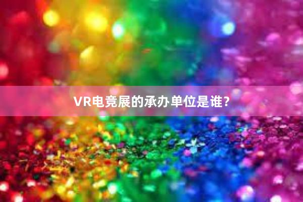 VR电竞展的承办单位是谁？