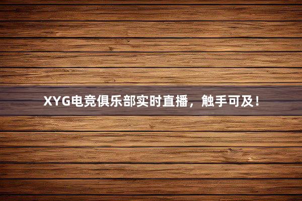 XYG电竞俱乐部实时直播，触手可及！