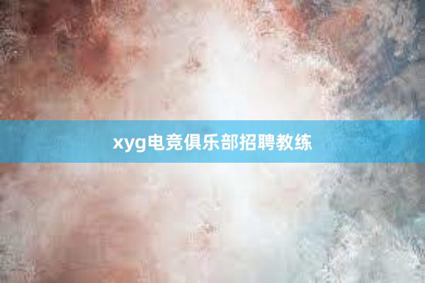 xyg电竞俱乐部招聘教练