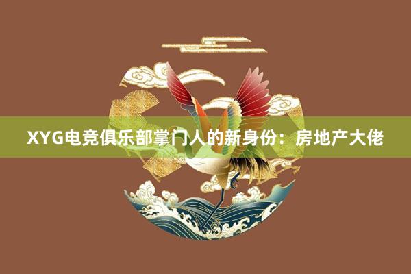 XYG电竞俱乐部掌门人的新身份：房地产大佬