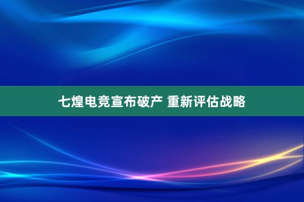 七煌电竞宣布破产 重新评估战略