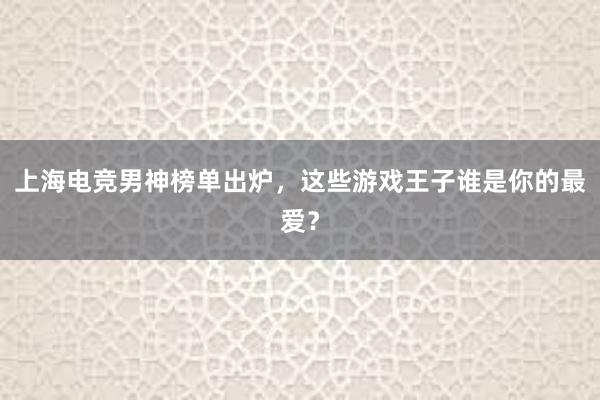 上海电竞男神榜单出炉，这些游戏王子谁是你的最爱？