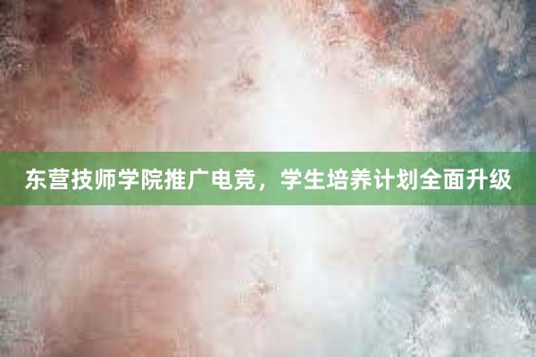 东营技师学院推广电竞，学生培养计划全面升级