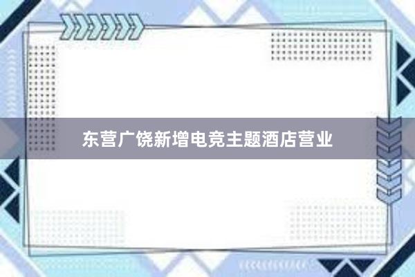 东营广饶新增电竞主题酒店营业