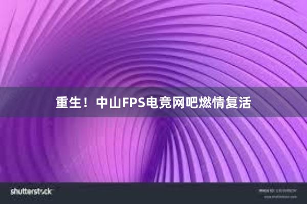 重生！中山FPS电竞网吧燃情复活