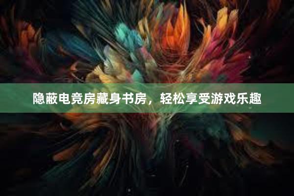 隐蔽电竞房藏身书房，轻松享受游戏乐趣