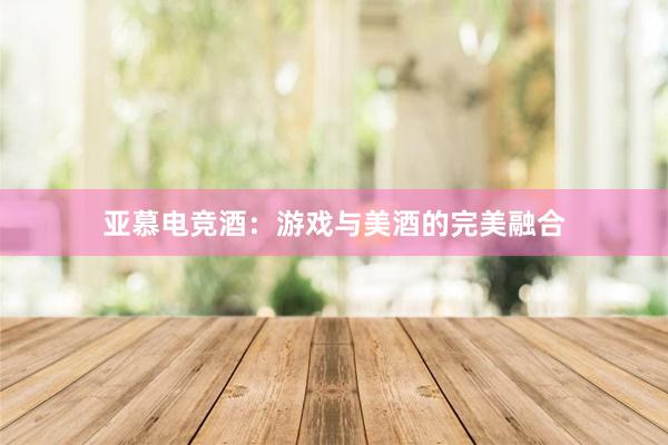 亚慕电竞酒：游戏与美酒的完美融合