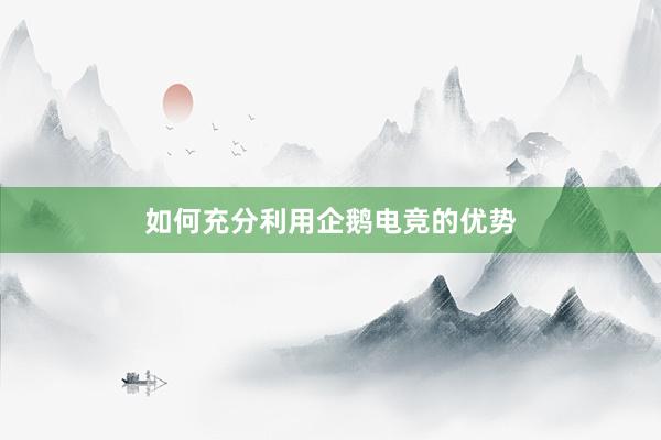 如何充分利用企鹅电竞的优势