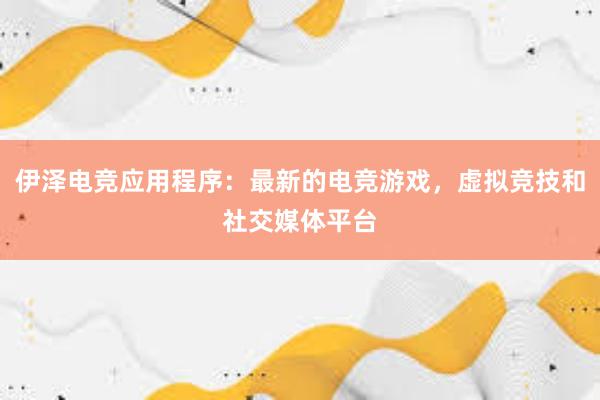 伊泽电竞应用程序：最新的电竞游戏，虚拟竞技和社交媒体平台