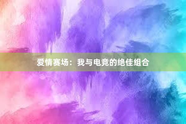 爱情赛场：我与电竞的绝佳组合