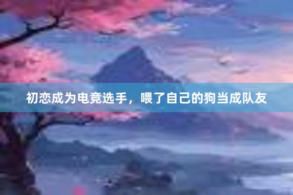 初恋成为电竞选手，喂了自己的狗当成队友