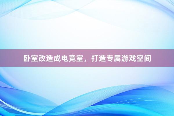 卧室改造成电竞室，打造专属游戏空间