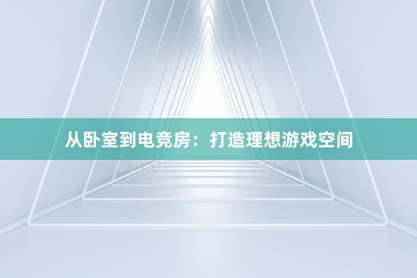 从卧室到电竞房：打造理想游戏空间