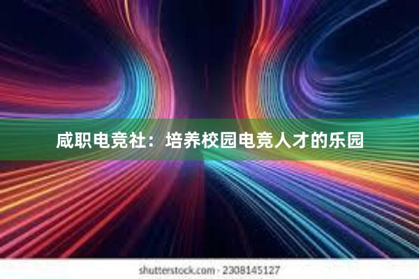 咸职电竞社：培养校园电竞人才的乐园