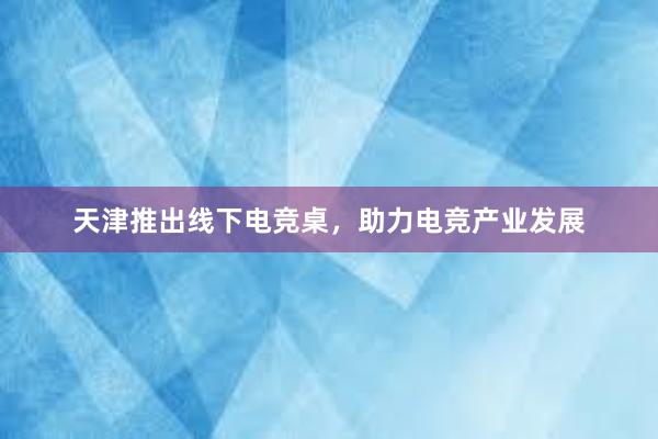 天津推出线下电竞桌，助力电竞产业发展