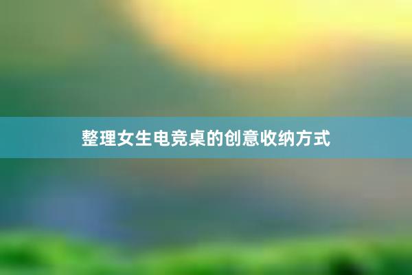 整理女生电竞桌的创意收纳方式