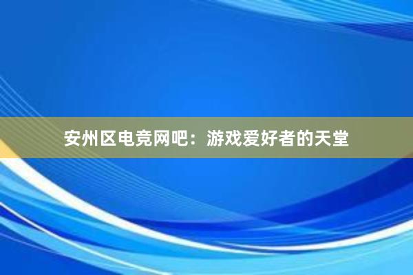 安州区电竞网吧：游戏爱好者的天堂